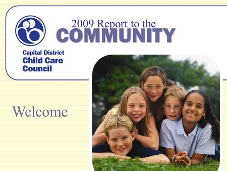 2009 Report to the COMMUNITY Welcome. Our Mission The Capital District Child Care Council is a resource and referral agency dedicated to promoting quality,
