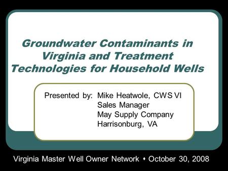 Groundwater Contaminants in Virginia and Treatment Technologies for Household Wells Virginia Master Well Owner Network  October 30, 2008 Presented by:Mike.