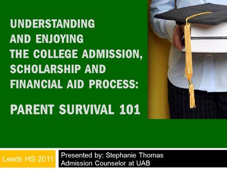 UNDERSTANDING AND ENJOYING THE COLLEGE ADMISSION, SCHOLARSHIP AND FINANCIAL AID PROCESS: PARENT SURVIVAL 101 Presented by: Stephanie Thomas Admission Counselor.