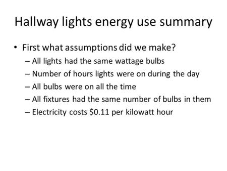 Hallway lights energy use summary First what assumptions did we make? – All lights had the same wattage bulbs – Number of hours lights were on during the.