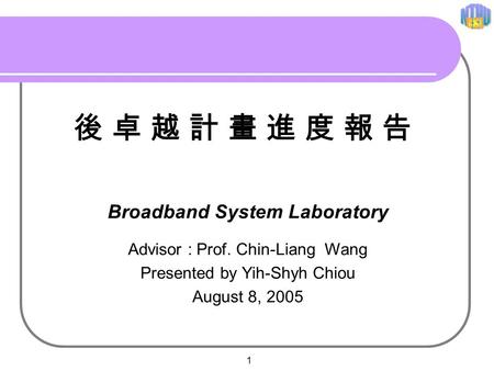 1 Broadband System Laboratory Advisor : Prof. Chin-Liang Wang Presented by Yih-Shyh Chiou August 8, 2005 後 卓 越 計 畫 進 度 報 告後 卓 越 計 畫 進 度 報 告.