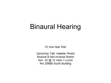 Binaural Hearing Or now hear this! Upcoming Talk: Isabelle Peretz Musical & Non-musical Brains Nov. 12 noon + Lunch Rm 2068B South Building.