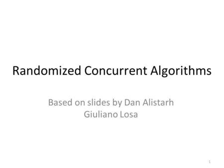 1 Randomized Concurrent Algorithms Based on slides by Dan Alistarh Giuliano Losa.