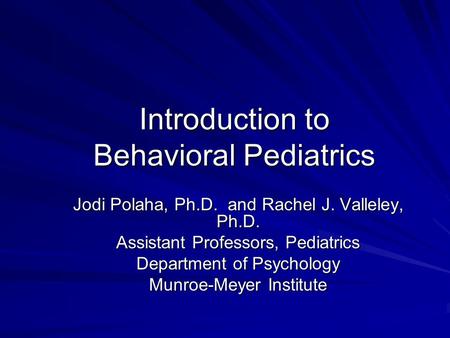 Introduction to Behavioral Pediatrics Jodi Polaha, Ph.D. and Rachel J. Valleley, Ph.D. Assistant Professors, Pediatrics Department of Psychology Munroe-Meyer.