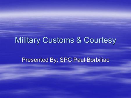 Military Customs & Courtesy Presented By: SPC Paul Borbiliac.