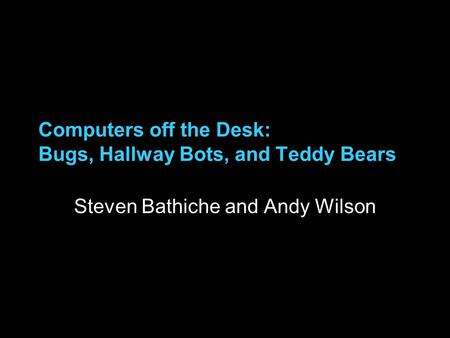 Computers off the Desk: Bugs, Hallway Bots, and Teddy Bears Steven Bathiche and Andy Wilson.