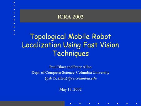 ICRA 2002 Topological Mobile Robot Localization Using Fast Vision Techniques Paul Blaer and Peter Allen Dept. of Computer Science, Columbia University.