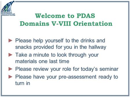 Welcome to PDAS Domains V-VIII Orientation ►Please help yourself to the drinks and snacks provided for you in the hallway ►Take a minute to look through.
