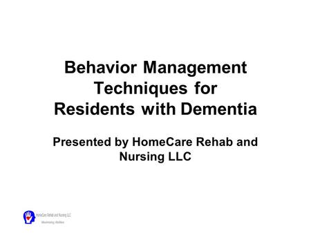 Behavior Management Techniques for Residents with Dementia Presented by HomeCare Rehab and Nursing LLC.