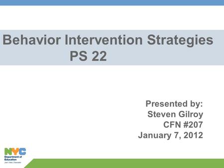 Behavior Intervention Strategies PS 22 Presented by: Steven Gilroy CFN #207 January 7, 2012.