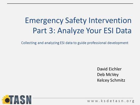Www.ksdetasn.org Emergency Safety Intervention Part 3: Analyze Your ESI Data Collecting and analyzing ESI data to guide professional development David.
