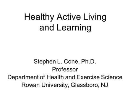 Healthy Active Living and Learning Stephen L. Cone, Ph.D. Professor Department of Health and Exercise Science Rowan University, Glassboro, NJ.