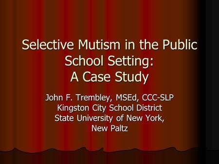 Selective Mutism in the Public School Setting: A Case Study John F. Trembley, MSEd, CCC-SLP Kingston City School District State University of New York,