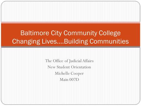 The Office of Judicial Affairs New Student Orientation Michelle Cooper Main 007D Baltimore City Community College Changing Lives….Building Communities.