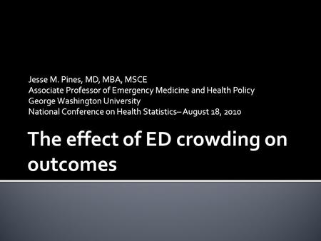 The effect of ED crowding on outcomes Jesse M. Pines, MD, MBA, MSCE Associate Professor of Emergency Medicine and Health Policy George Washington University.