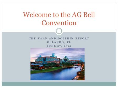 THE SWAN AND DOLPHIN RESORT ORLANDO, FL JUNE 27, 2014 Welcome to the AG Bell Convention.