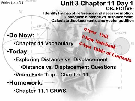 Friday 11/14/14 Unit 3 Chapter 11 Day 1 OBJECTIVE: 	Identify frames of reference and describe motion. Distinguish distance vs. displacement. Calculate.