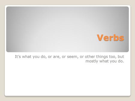 Verbs It’s what you do, or are, or seem, or other things too, but mostly what you do.