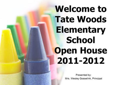 Welcome to Tate Woods Elementary School Open House 2011-2012 Presented by: Mrs. Wesley Gosselink, Principal.