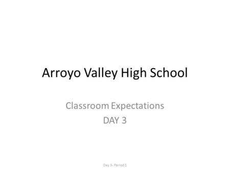 Arroyo Valley High School Classroom Expectations DAY 3 Day 3- Period 1.