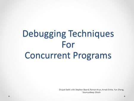 Debugging Techniques For Concurrent Programs Divjyot Sethi with Stephen Beard, Raman Arun, Arnab Sinha, Yun Zhang, Soumyadeep Ghosh.