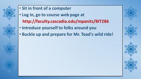 Sit in front of a computer Log in, go to course web page at  Introduce yourself to folks around you Buckle up.