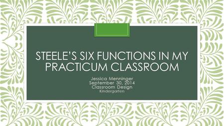 STEELE’S SIX FUNCTIONS IN MY PRACTICUM CLASSROOM Jessica Menninger September 30, 2014 Classroom Design Kindergarten.