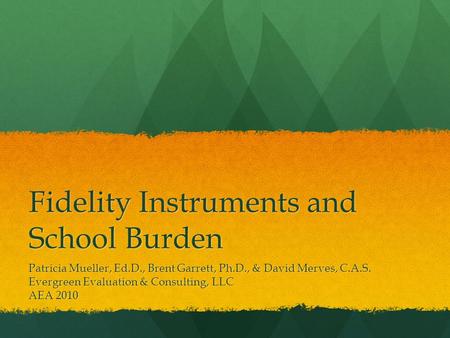 Fidelity Instruments and School Burden Patricia Mueller, Ed.D., Brent Garrett, Ph.D., & David Merves, C.A.S. Evergreen Evaluation & Consulting, LLC AEA.