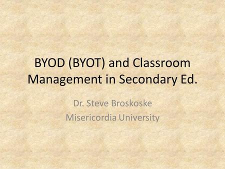 BYOD (BYOT) and Classroom Management in Secondary Ed. Dr. Steve Broskoske Misericordia University.