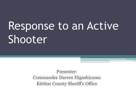 Response to an Active Shooter Presenter: Commander Darren Higashiyama Kittitas County Sheriff’s Office.