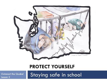 PROTECT YOURSELF Image by Megan Waddell Outsmart the Quake! Lesson 2 Staying safe in school.