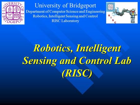 Robotics, Intelligent Sensing and Control Lab (RISC) University of Bridgeport Department of Computer Science and Engineering Robotics, Intelligent Sensing.