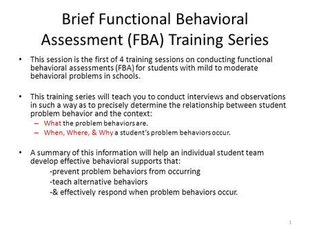 Brief Functional Behavioral Assessment (FBA) Training Series This session is the first of 4 training sessions on conducting functional behavioral assessments.