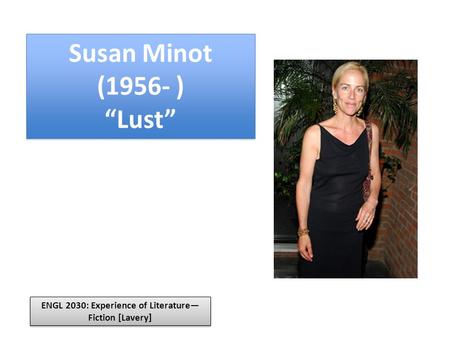 Susan Minot (1956- ) “Lust” Susan Minot (1956- ) “Lust” ENGL 2030: Experience of Literature— Fiction [Lavery]