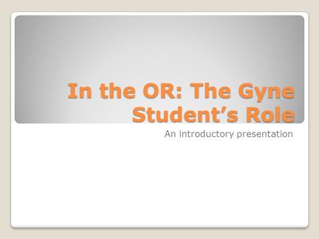 In the OR: The Gyne Student’s Role An introductory presentation.