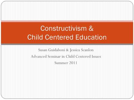 Susan Guidaboni & Jessica Scanlon Advanced Seminar in Child Centered Issues Summer 2011 Constructivism & Child Centered Education.