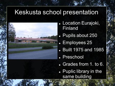 Keskusta school presentation Location Eurajoki, Finland Pupils about 250 Employees 25 Built 1975 and 1985 Preschool Grades from 1. to 6. Puplic library.