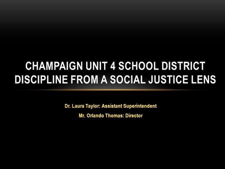 Dr. Laura Taylor: Assistant Superintendent Mr. Orlando Thomas: Director CHAMPAIGN UNIT 4 SCHOOL DISTRICT DISCIPLINE FROM A SOCIAL JUSTICE LENS.