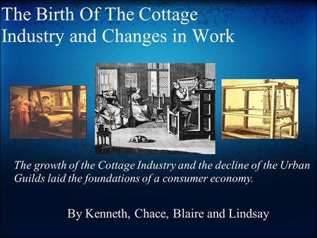 The Birth Of The Cottage Industry and Changes in Work By Kenneth, Chace, Blaire and Lindsay The growth of the Cottage Industry and the decline of the Urban.