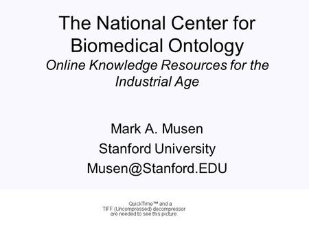The National Center for Biomedical Ontology Online Knowledge Resources for the Industrial Age Mark A. Musen Stanford University