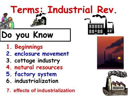 Terms: Industrial Rev. Do you Know 1. Beginnings 2. enclosure movement 3. cottage industry 4. natural resources 5. factory system 6. industrialization.