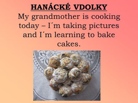 HANÁCKÉ VDOLKY My grandmother is cooking today – I´m taking pictures and I´m learning to bake cakes.
