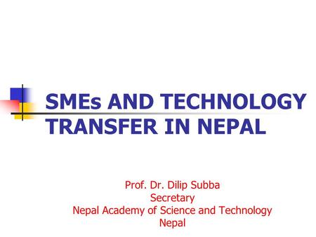 SMEs AND TECHNOLOGY TRANSFER IN NEPAL Prof. Dr. Dilip Subba Secretary Nepal Academy of Science and Technology Nepal.