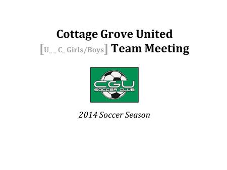2014 Soccer Season Cottage Grove United [ U_ _ C_ Girls/Boys ] Team Meeting.