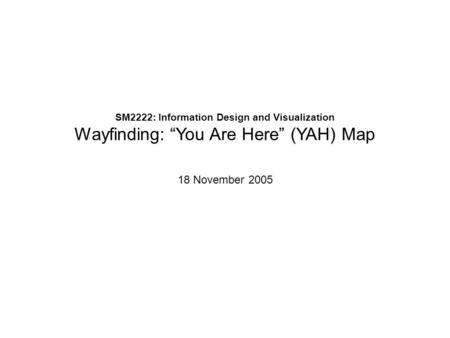 SM2222: Information Design and Visualization Wayfinding: “You Are Here” (YAH) Map 18 November 2005.