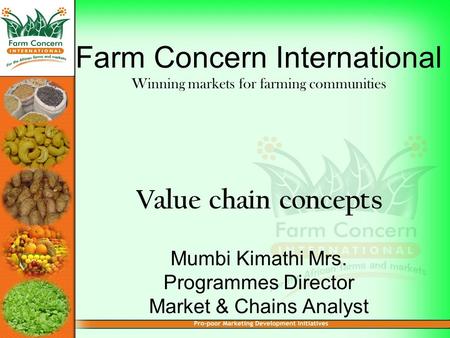 Farm Concern International Winning markets for farming communities Value chain concepts Mumbi Kimathi Mrs. Programmes Director Market & Chains Analyst.