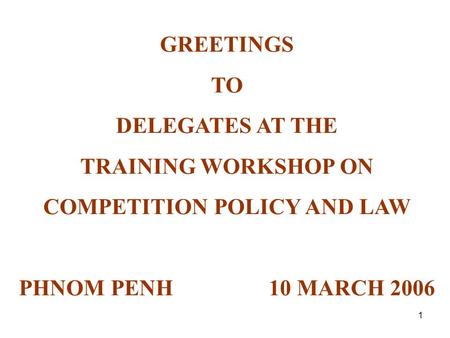 1 GREETINGS TO DELEGATES AT THE TRAINING WORKSHOP ON COMPETITION POLICY AND LAW PHNOM PENH 10 MARCH 2006.