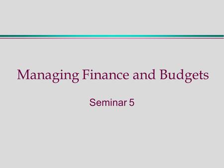 Managing Finance and Budgets Seminar 5. Seminar Five - Activities  Preparation: read M & A Chapters 8, 9 and 10  Describe key concepts: Objectives of.