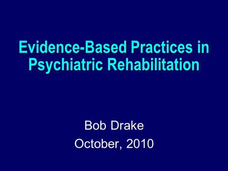 Evidence-Based Practices in Psychiatric Rehabilitation Bob Drake October, 2010.
