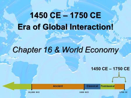 1450 CE – 1750 CE Era of Global Interaction! Chapter 16 & World Economy 1 Classical 1450 CE – 1750 CE Ancient 1750 CE10,000 BCE1000 BCE Postclassical.